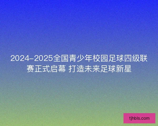 2024-2025全国青少年校园足球四级联赛正式启幕 打造未来足球新星