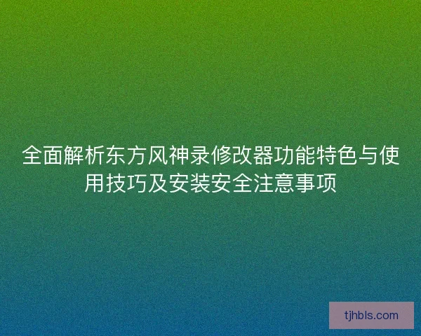 全面解析东方风神录修改器功能特色与使用技巧及安装安全注意事项
