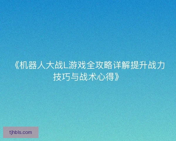 《机器人大战L游戏全攻略详解提升战力技巧与战术心得》