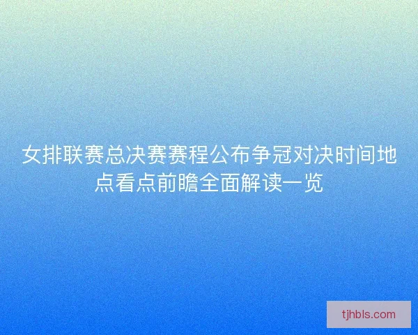 女排联赛总决赛赛程公布争冠对决时间地点看点前瞻全面解读一览