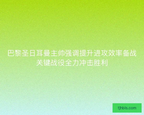 巴黎圣日耳曼主帅强调提升进攻效率备战关键战役全力冲击胜利