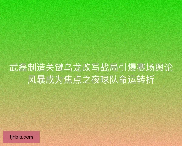 武磊制造关键乌龙改写战局引爆赛场舆论风暴成为焦点之夜球队命运转折