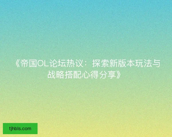 《帝国OL论坛热议：探索新版本玩法与战略搭配心得分享》