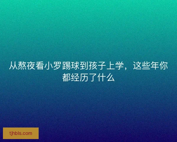 从熬夜看小罗踢球到孩子上学，这些年你都经历了什么