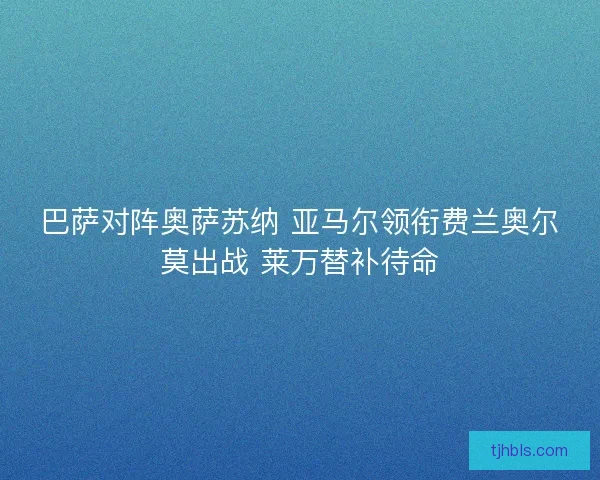 巴萨对阵奥萨苏纳 亚马尔领衔费兰奥尔莫出战 莱万替补待命