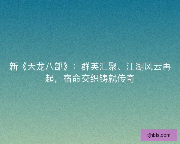 新《天龙八部》：群英汇聚、江湖风云再起，宿命交织铸就传奇