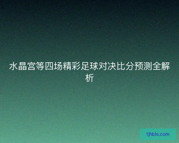 水晶宫等四场精彩足球对决比分预测全解析