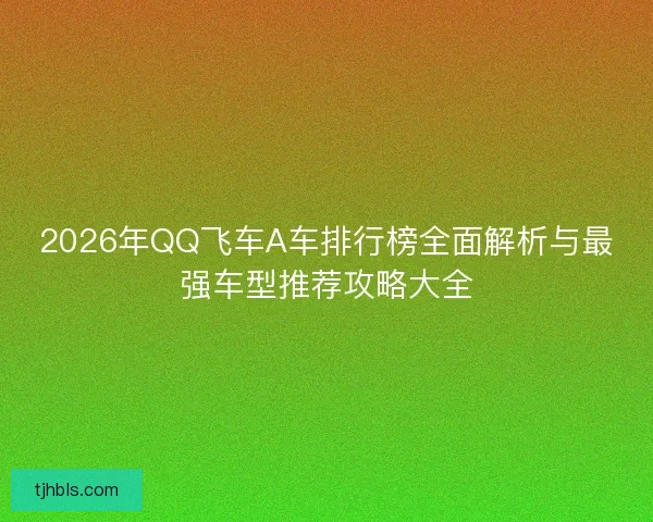 2026年QQ飞车A车排行榜全面解析与最强车型推荐攻略大全
