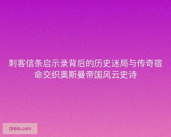 刺客信条启示录背后的历史迷局与传奇宿命交织奥斯曼帝国风云史诗