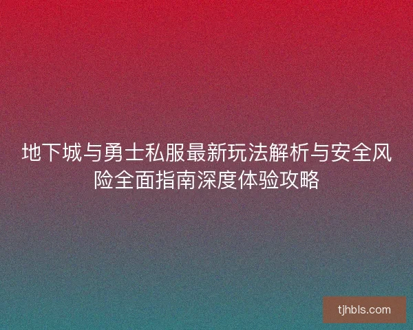 地下城与勇士私服最新玩法解析与安全风险全面指南深度体验攻略