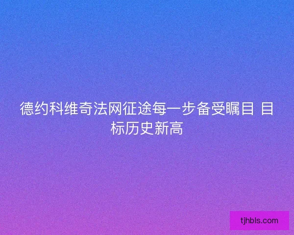 德约科维奇法网征途每一步备受瞩目 目标历史新高