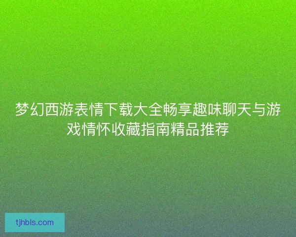 梦幻西游表情下载大全畅享趣味聊天与游戏情怀收藏指南精品推荐