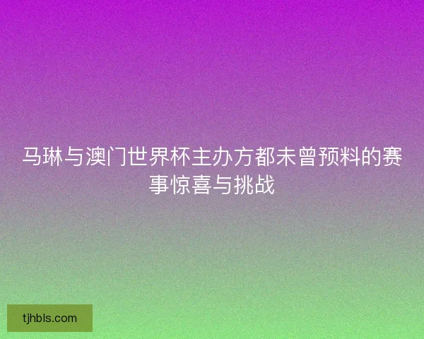 马琳与澳门世界杯主办方都未曾预料的赛事惊喜与挑战