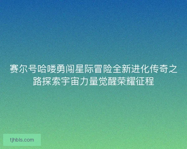 赛尔号哈喽勇闯星际冒险全新进化传奇之路探索宇宙力量觉醒荣耀征程