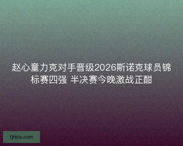 赵心童力克对手晋级2026斯诺克球员锦标赛四强 半决赛今晚激战正酣