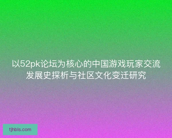 以52pk论坛为核心的中国游戏玩家交流发展史探析与社区文化变迁研究
