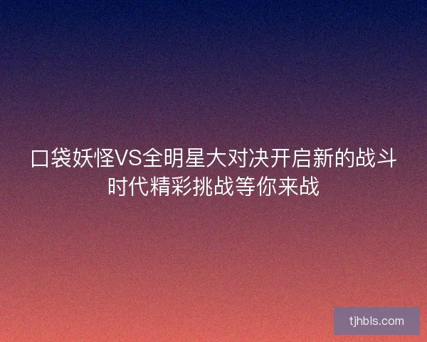 口袋妖怪VS全明星大对决开启新的战斗时代精彩挑战等你来战