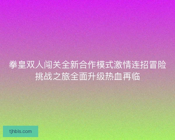 拳皇双人闯关全新合作模式激情连招冒险挑战之旅全面升级热血再临
