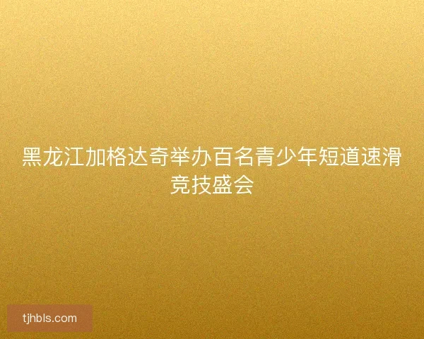 黑龙江加格达奇举办百名青少年短道速滑竞技盛会