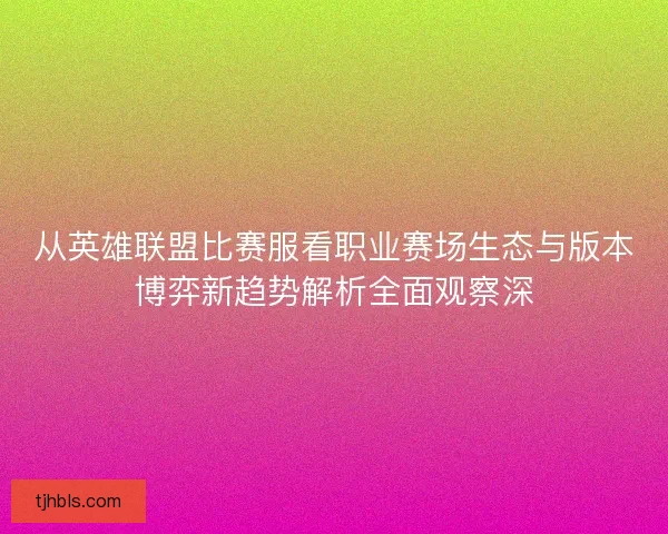 从英雄联盟比赛服看职业赛场生态与版本博弈新趋势解析全面观察深