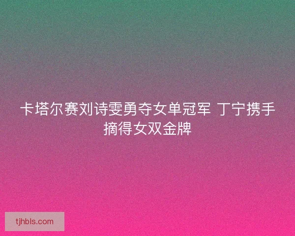 卡塔尔赛刘诗雯勇夺女单冠军 丁宁携手摘得女双金牌