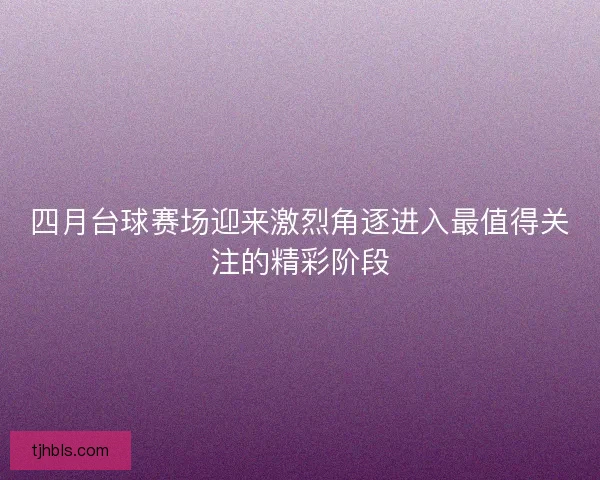 四月台球赛场迎来激烈角逐进入最值得关注的精彩阶段