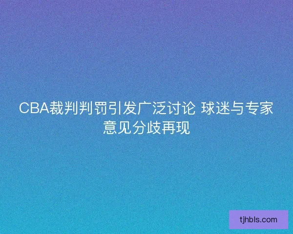 CBA裁判判罚引发广泛讨论 球迷与专家意见分歧再现