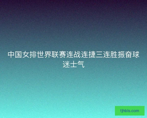 中国女排世界联赛连战连捷三连胜振奋球迷士气