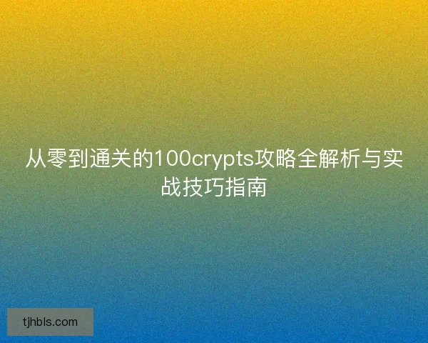 从零到通关的100crypts攻略全解析与实战技巧指南
