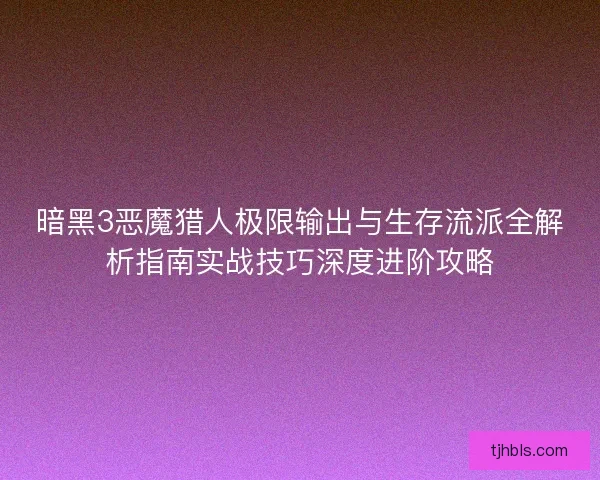 暗黑3恶魔猎人极限输出与生存流派全解析指南实战技巧深度进阶攻略