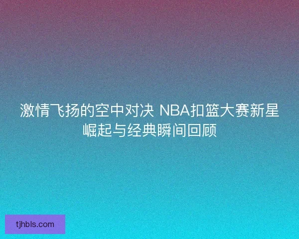 激情飞扬的空中对决 NBA扣篮大赛新星崛起与经典瞬间回顾